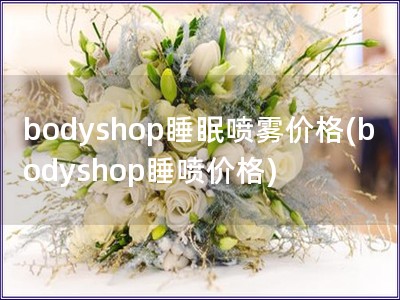 bodyshop睡眠噴霧價(jià)格(bodyshop睡噴價(jià)
