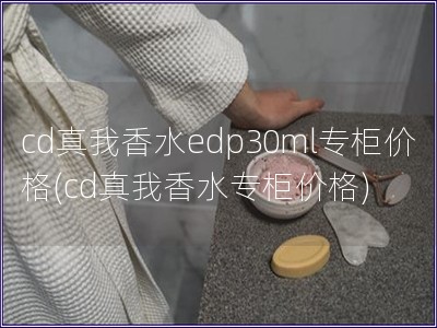 cd真我香水edp30ml專柜價格(cd真我香水專柜價格)