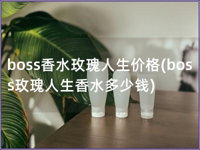boss香水玫瑰人生價格(boss玫瑰人生香水多少錢)