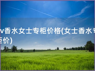 bv香水女士專柜價格(女士香水專柜價)