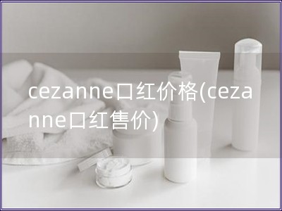 cezanne口紅價(jià)格(cezanne口紅售價(jià)) cezanne口紅價(jià)格(cezanne口紅售價(jià))