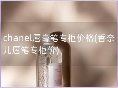 chanel唇膏筆專柜價格(香奈兒唇筆專柜價)
