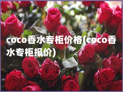 coco香水專柜價(jià)格(coco香水專柜報(bào)價(jià))