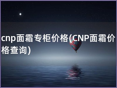 cnp面霜專柜價格(CNP面霜價格查詢)