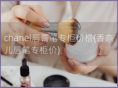 chanel唇膏筆專柜價格(香奈兒唇筆專柜價)
