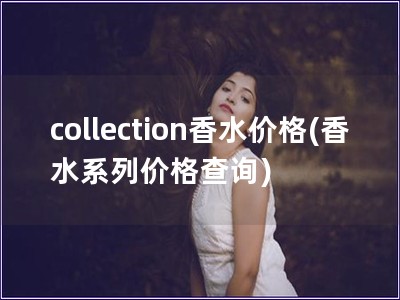 collection香水價(jià)格(香水系列價(jià)格查詢)