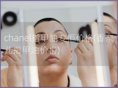 chanel指甲油專柜價格(香奈兒指甲油價格)