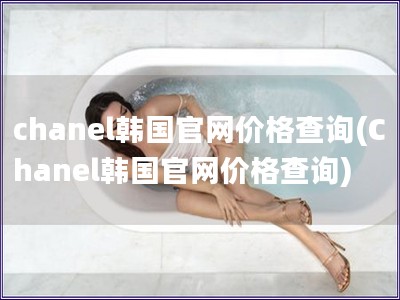 chanel韓國官網價格查詢(Chanel韓國官網價