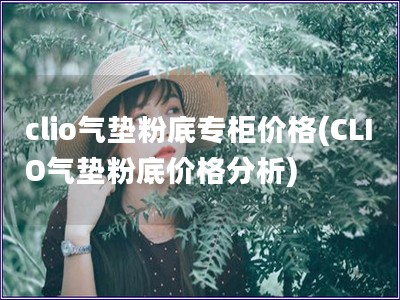 clio氣墊粉底專柜價格(CLIO氣墊粉底價格分析)