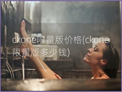 ckone限量版價格(ckone限量版多少錢)