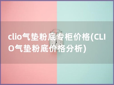 clio氣墊粉底專柜價格(CLIO氣墊粉底價格分析)