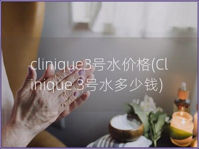 clinique3號水價格(Clinique 3號水多少錢)