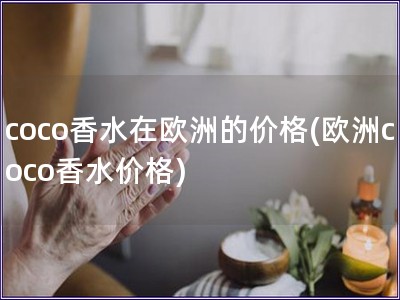 coco香水在歐洲的價格(歐洲coco香水價格)