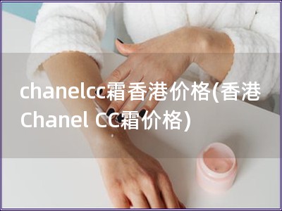chanelcc霜香港價格(香港Chanel CC霜價格)