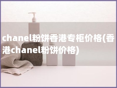 chanel粉餅香港專柜價格(香港chanel粉餅價