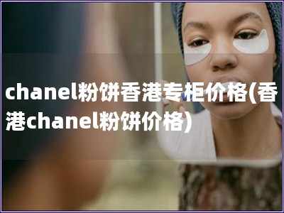 chanel粉餅香港專柜價格(香港chanel粉餅價格)
