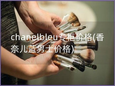 chanelbleu專柜價格(香奈兒藍男士價格)