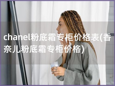 chanel粉底霜專柜價格表(香奈兒粉底霜專柜價格)