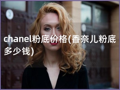 chanel粉底價格(香奈兒粉底多少錢)