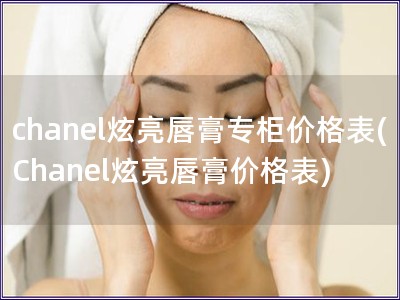 chanel炫亮唇膏專柜價格表(Chanel炫亮唇膏價格表)
