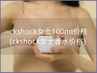 ckshock女士100ml價格(ckshock女士香水價格)
