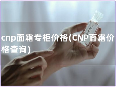 cnp面霜專柜價格(CNP面霜價格查詢)