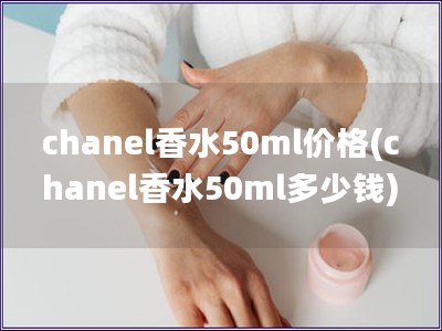 chanel香水50ml價(jià)格(chanel香水50ml多少錢)