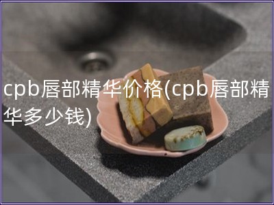 cpb唇部精華價格(cpb唇部精華多少錢)