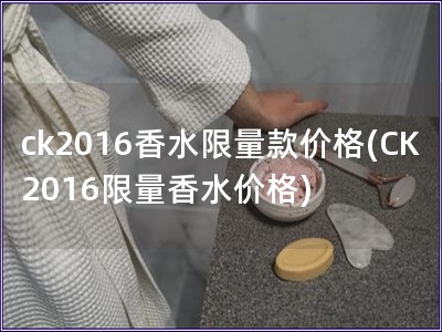ck2016香水限量款價(jià)格(CK2016限量香水價(jià)格)