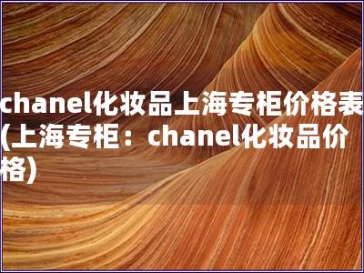 chanel化妝品上海專柜價格表(上海專柜：chanel化妝品價格)