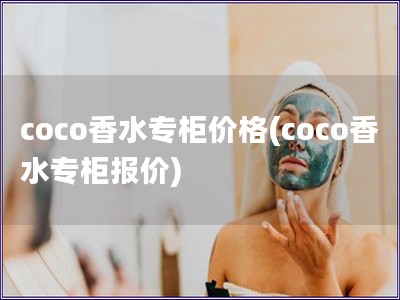 coco香水專柜價格(coco香水專柜報價)