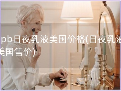 cpb日夜乳液美國價格(日夜乳液美國售價)