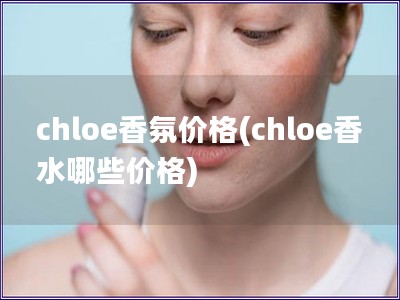 chloe香氛價(jià)格(chloe香水哪些價(jià)格) chloe香氛價(jià)格(chloe香水哪些價(jià)格)