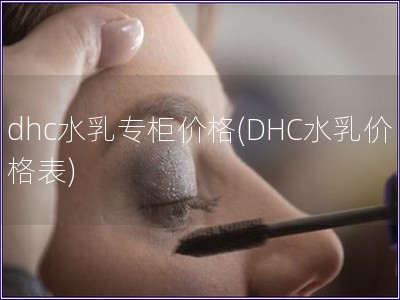dhc水乳專柜價(jià)格(DHC水乳價(jià)格表)