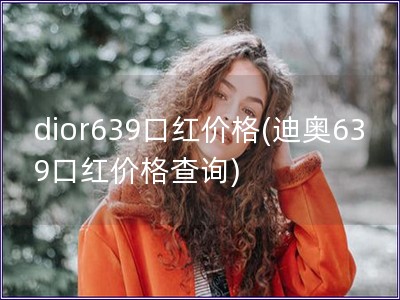 dior639口紅價格(迪奧639口紅價格查詢)