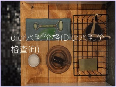 dior水乳價格(Dior水乳價格查詢) dior水乳價格(Dior水乳價格查詢)