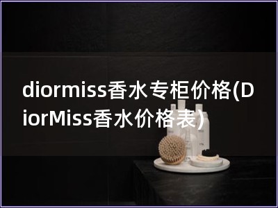 diormiss香水專柜價(jià)格(DiorMiss香水價(jià)