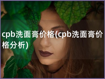 cpb洗面膏價(jià)格(cpb洗面膏價(jià)格分析)