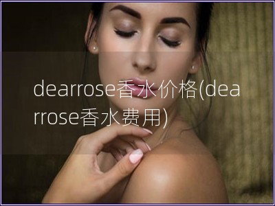 dearrose香水價格(dearrose香水費用)