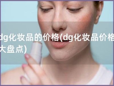 dg化妝品的價(jià)格(dg化妝品價(jià)格大盤點(diǎn))