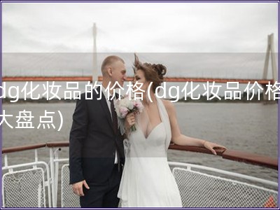 dg化妝品的價(jià)格(dg化妝品價(jià)格大盤(pán)點(diǎn))