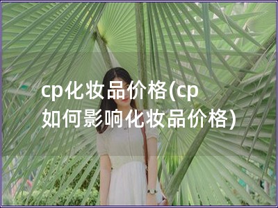 cp化妝品價(jià)格(cp 如何影響化妝品價(jià)格)