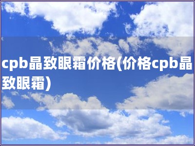 cpb晶致眼霜價格(價格cpb晶致眼霜)