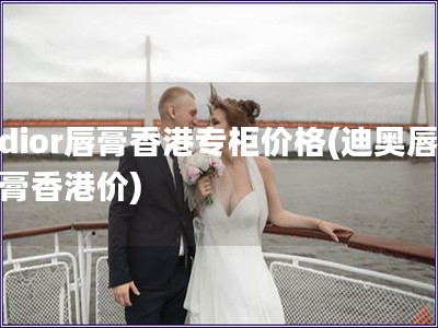 dior唇膏香港專柜價格(迪奧唇膏香港價)