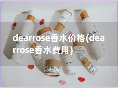 dearrose香水價格(dearrose香水費用) dearrose香水價格(dearrose香水費用)