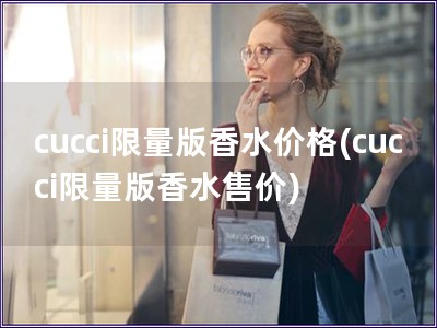 cucci限量版香水價(jià)格(cucci限量版香水售價(jià))