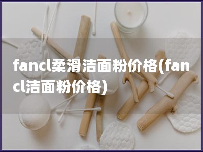 fancl柔滑潔面粉價(jià)格(fancl潔面粉價(jià)格)