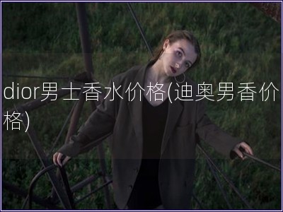 dior男士香水價格(迪奧男香價格)