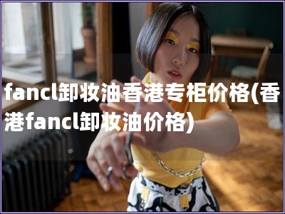 fancl卸妝油香港專柜價格(香港fancl卸妝油價