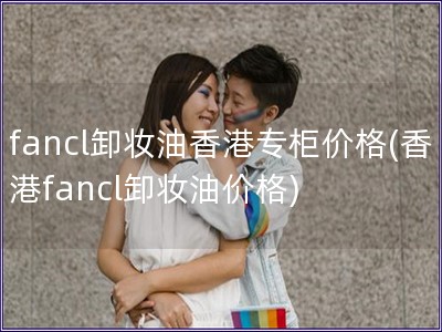 fancl卸妝油香港專柜價格(香港fancl卸妝油價格)